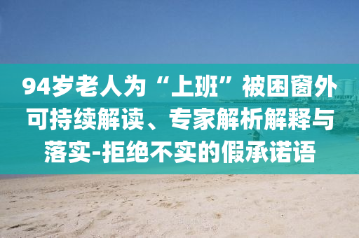 94歲老人為“上班”被困窗外可持續解讀、專家解析解釋與落實-拒絕不實的假承諾語