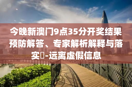 今晚新澳門9點(diǎn)35分開獎(jiǎng)結(jié)果預(yù)防解答、專家解析解釋與落實(shí)?-遠(yuǎn)離虛假信息