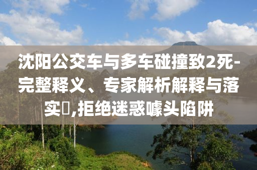 沈陽公交車與多車碰撞致2死-完整釋義、專家解析解釋與落實?,拒絕迷惑噱頭陷阱
