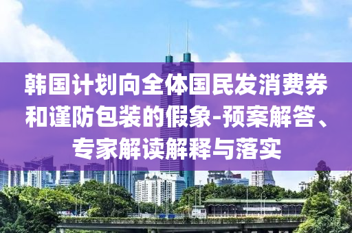 韓國計(jì)劃向全體國民發(fā)消費(fèi)券和謹(jǐn)防包裝的假象-預(yù)案解答、專家解讀解釋與落實(shí)