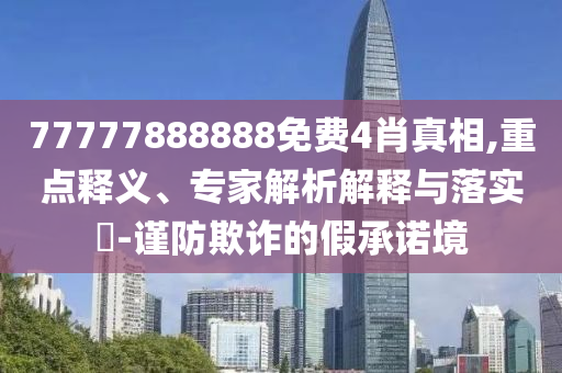 77777888888免費(fèi)4肖真相,重點(diǎn)釋義、專家解析解釋與落實(shí)?-謹(jǐn)防欺詐的假承諾境