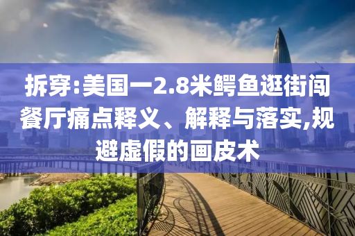 拆穿:美國一2.8米鱷魚逛街闖餐廳痛點釋義、解釋與落實,規避虛假的畫皮術