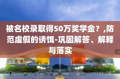 被名校錄取得50萬獎學金？,防范虛假的誘餌-鞏固解答、解釋與落實