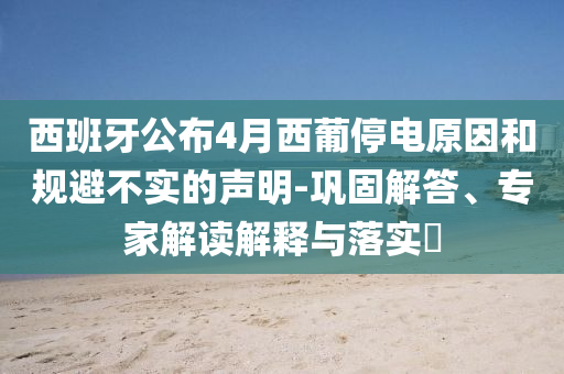 西班牙公布4月西葡停電原因和規避不實的聲明-鞏固解答、專家解讀解釋與落實?