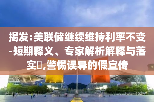 揭發:美聯儲繼續維持利率不變-短期釋義、專家解析解釋與落實?,警惕誤導的假宣傳