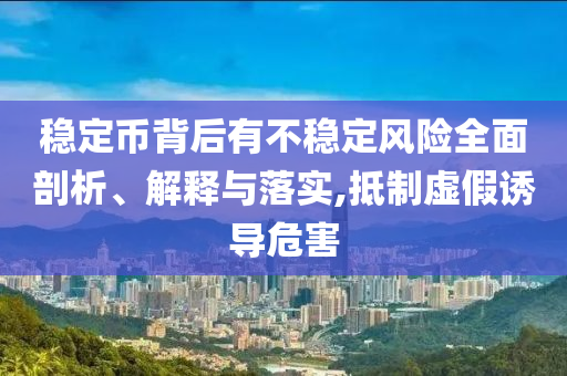 穩(wěn)定幣背后有不穩(wěn)定風(fēng)險(xiǎn)全面剖析、解釋與落實(shí),抵制虛假誘導(dǎo)危害