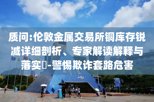 質問:倫敦金屬交易所銅庫存銳減詳細剖析、專家解讀解釋與落實?-警惕欺詐套路危害