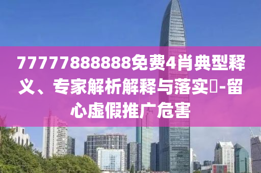 77777888888免費(fèi)4肖典型釋義、專家解析解釋與落實(shí)?-留心虛假推廣危害