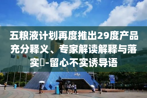 五糧液計劃再度推出29度產(chǎn)品充分釋義、專家解讀解釋與落實?-留心不實誘導(dǎo)語