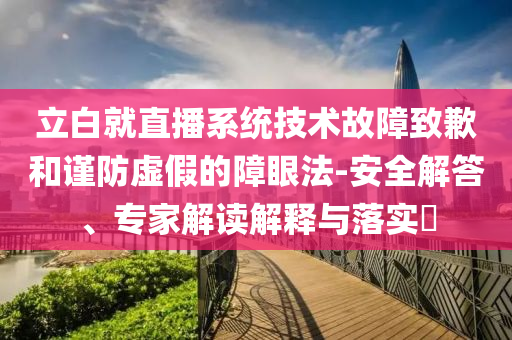 立白就直播系統(tǒng)技術(shù)故障致歉和謹(jǐn)防虛假的障眼法-安全解答、專家解讀解釋與落實?