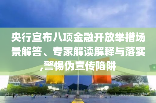 央行宣布八項金融開放舉措場景解答、專家解讀解釋與落實,警惕偽宣傳陷阱