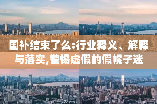 國補結束了么:行業釋義、解釋與落實,警惕虛假的假幌子迷
