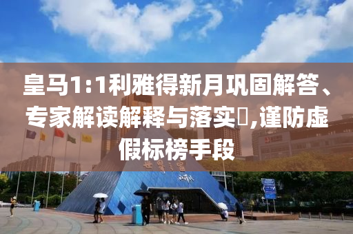 皇馬1:1利雅得新月鞏固解答、專家解讀解釋與落實(shí)?,謹(jǐn)防虛假標(biāo)榜手段
