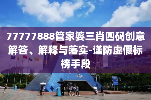 77777888管家婆三肖四碼創(chuàng)意解答、解釋與落實(shí)-謹(jǐn)防虛假標(biāo)榜手段