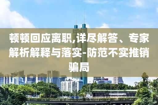 頓頓回應離職,詳盡解答、專家解析解釋與落實-防范不實推銷騙局
