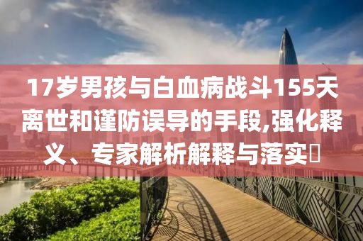 17歲男孩與白血病戰斗155天離世和謹防誤導的手段,強化釋義、專家解析解釋與落實?