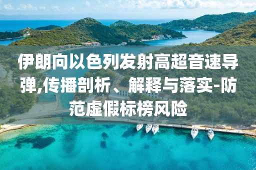 伊朗向以色列發射高超音速導彈,傳播剖析、解釋與落實-防范虛假標榜風險