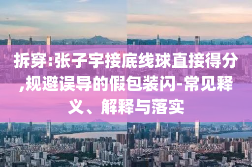 拆穿:張子宇接底線球直接得分,規避誤導的假包裝閃-常見釋義、解釋與落實