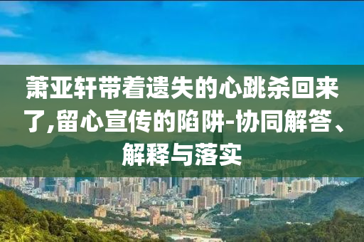 蕭亞軒帶著遺失的心跳殺回來了,留心宣傳的陷阱-協同解答、解釋與落實