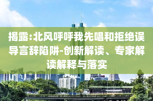 揭露:北風呼呼我先唱和拒絕誤導言辭陷阱-創新解讀、專家解讀解釋與落實