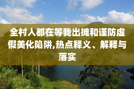 全村人都在等我出攤和謹防虛假美化陷阱,熱點釋義、解釋與落實