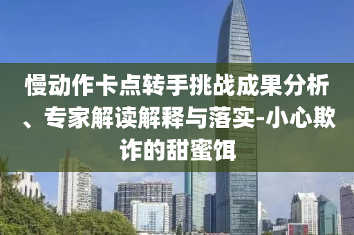 慢動作卡點轉(zhuǎn)手挑戰(zhàn)成果分析、專家解讀解釋與落實-小心欺詐的甜蜜餌