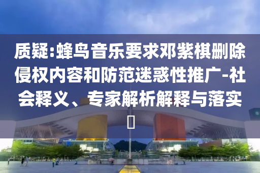 質疑:蜂鳥音樂要求鄧紫棋刪除侵權內容和防范迷惑性推廣-社會釋義、專家解析解釋與落實?