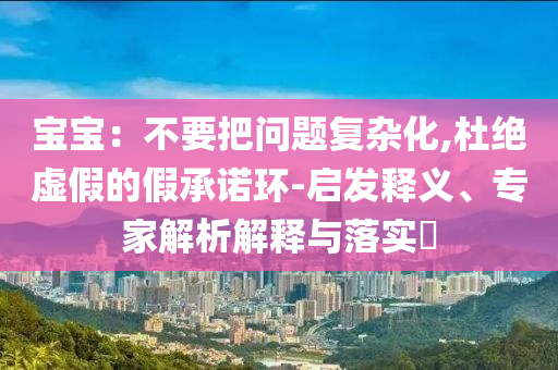 寶寶：不要把問題復(fù)雜化,杜絕虛假的假承諾環(huán)-啟發(fā)釋義、專家解析解釋與落實?