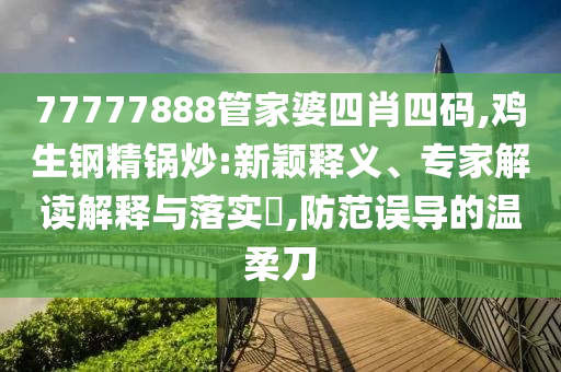 77777888管家婆四肖四碼,雞生鋼精鍋炒:新穎釋義、專家解讀解釋與落實?,防范誤導的溫柔刀