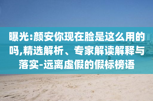 曝光:顏安你現在臉是這么用的嗎,精選解析、專家解讀解釋與落實-遠離虛假的假標榜語