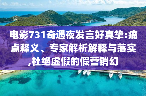 電影731奇遇夜發言好真摯:痛點釋義、專家解析解釋與落實,杜絕虛假的假營銷幻
