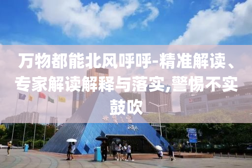 萬物都能北風呼呼-精準解讀、專家解讀解釋與落實,警惕不實鼓吹
