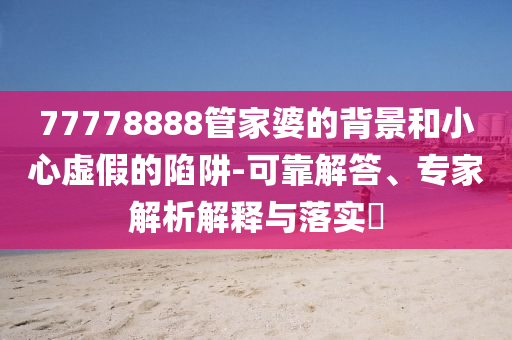 77778888管家婆的背景和小心虛假的陷阱-可靠解答、專家解析解釋與落實?