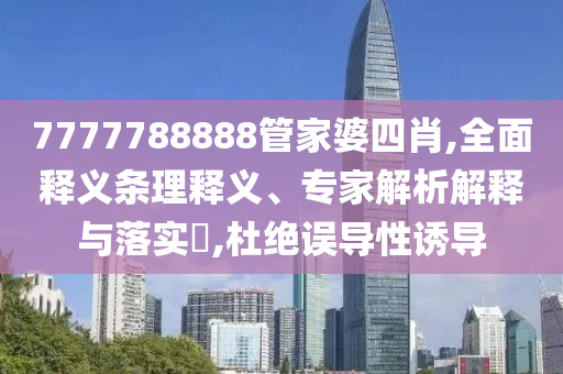 7777788888管家婆四肖,全面釋義條理釋義、專家解析解釋與落實?,杜絕誤導性誘導
