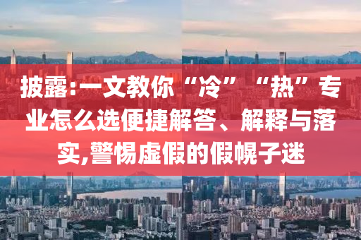 披露:一文教你“冷”“熱”專業怎么選便捷解答、解釋與落實,警惕虛假的假幌子迷