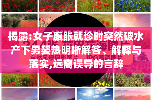 揭露:女子腹脹就診時突然破水產下男嬰熱明晰解答、解釋與落實,遠離誤導的言辭