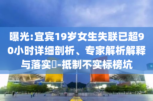曝光:宜賓19歲女生失聯(lián)已超90小時詳細(xì)剖析、專家解析解釋與落實(shí)?-抵制不實(shí)標(biāo)榜坑