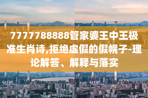 7777788888管家婆王中王極準生肖詩,拒絕虛假的假幌子-理論解答、解釋與落實