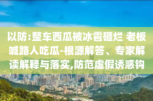 以防:整車西瓜被冰雹砸爛 老板喊路人吃瓜-根源解答、專家解讀解釋與落實,防范虛假誘惑鉤