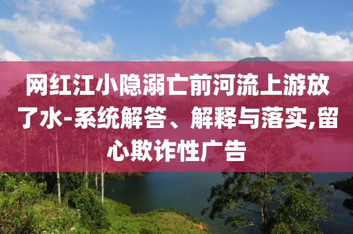 網紅江小隱溺亡前河流上游放了水-系統解答、解釋與落實,留心欺詐性廣告