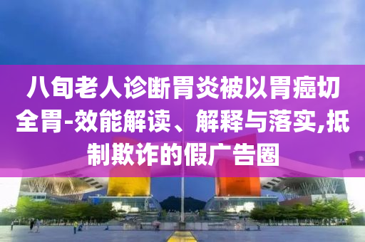 八旬老人診斷胃炎被以胃癌切全胃-效能解讀、解釋與落實,抵制欺詐的假廣告圈