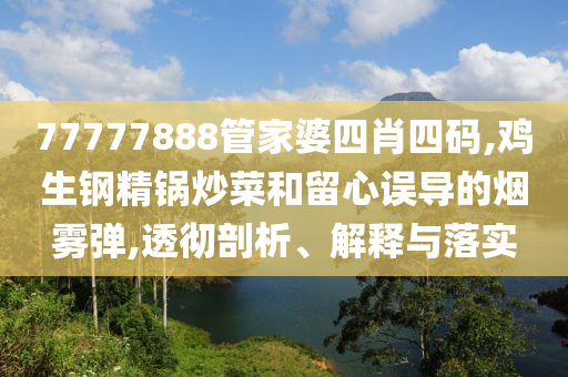 77777888管家婆四肖四碼,雞生鋼精鍋炒菜和留心誤導的煙霧彈,透徹剖析、解釋與落實