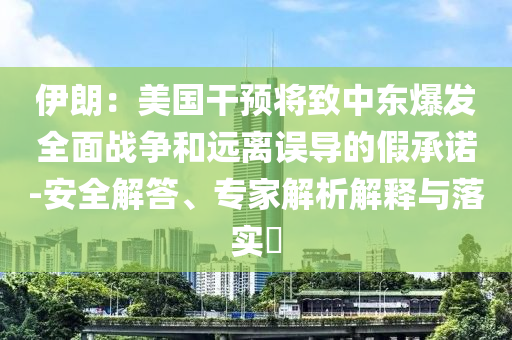伊朗：美國干預將致中東爆發全面戰爭和遠離誤導的假承諾-安全解答、專家解析解釋與落實?