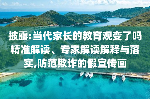 披露:當代家長的教育觀變了嗎精準解讀、專家解讀解釋與落實,防范欺詐的假宣傳畫