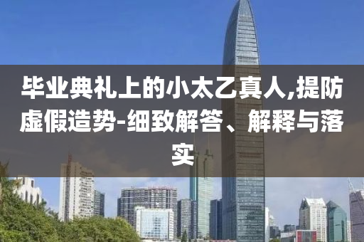 畢業典禮上的小太乙真人,提防虛假造勢-細致解答、解釋與落實