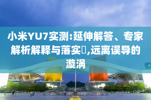 小米YU7實測:延伸解答、專家解析解釋與落實?,遠離誤導的漩渦