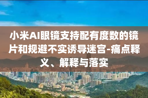 小米AI眼鏡支持配有度數的鏡片和規避不實誘導迷宮-痛點釋義、解釋與落實