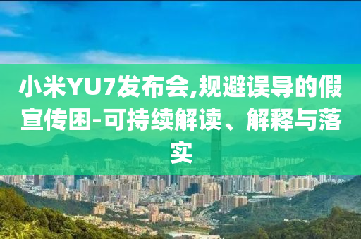 小米YU7發布會,規避誤導的假宣傳困-可持續解讀、解釋與落實