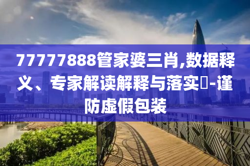 77777888管家婆三肖,數據釋義、專家解讀解釋與落實?-謹防虛假包裝