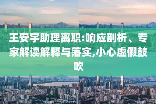 王安宇助理離職:響應剖析、專家解讀解釋與落實,小心虛假鼓吹